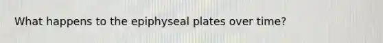 What happens to the epiphyseal plates over time?