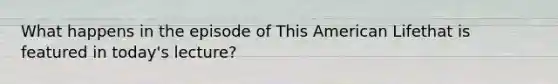 What happens in the episode of This American Lifethat is featured in today's lecture?