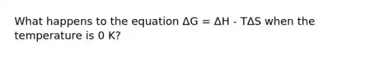 What happens to the equation ΔG = ΔH - TΔS when the temperature is 0 K?