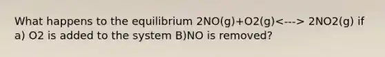 What happens to the equilibrium 2NO(g)+O2(g) 2NO2(g) if a) O2 is added to the system B)NO is removed?