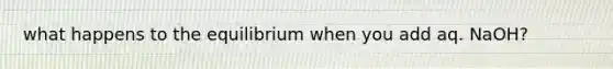 what happens to the equilibrium when you add aq. NaOH?