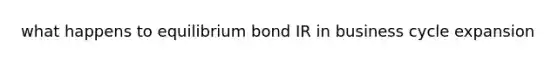 what happens to equilibrium bond IR in business cycle expansion