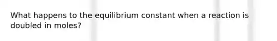 What happens to the equilibrium constant when a reaction is doubled in moles?