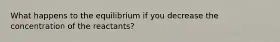 What happens to the equilibrium if you decrease the concentration of the reactants?