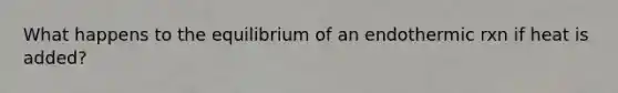 What happens to the equilibrium of an endothermic rxn if heat is added?