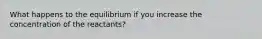 What happens to the equilibrium if you increase the concentration of the reactants?