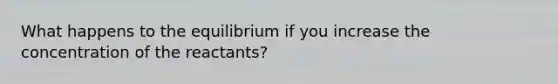 What happens to the equilibrium if you increase the concentration of the reactants?