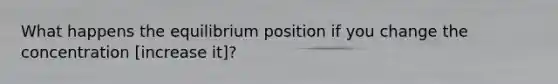 What happens the equilibrium position if you change the concentration [increase it]?