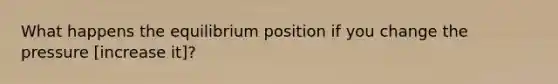 What happens the equilibrium position if you change the pressure [increase it]?