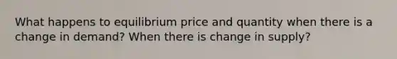 What happens to equilibrium price and quantity when there is a change in demand? When there is change in supply?