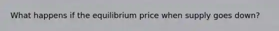 What happens if the equilibrium price when supply goes down?