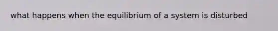 what happens when the equilibrium of a system is disturbed