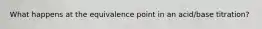 What happens at the equivalence point in an acid/base titration?