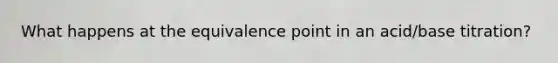 What happens at the equivalence point in an acid/base titration?
