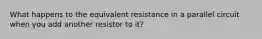 What happens to the equivalent resistance in a parallel circuit when you add another resistor to it?