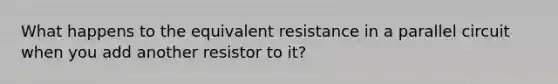 What happens to the equivalent resistance in a parallel circuit when you add another resistor to it?