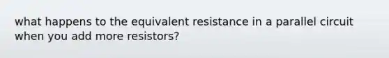 what happens to the equivalent resistance in a parallel circuit when you add more resistors?