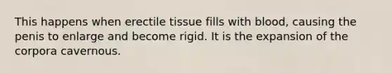 This happens when erectile tissue fills with blood, causing the penis to enlarge and become rigid. It is the expansion of the corpora cavernous.