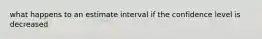 what happens to an estimate interval if the confidence level is decreased