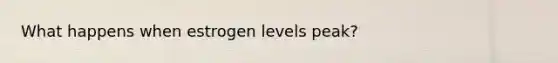 What happens when estrogen levels peak?