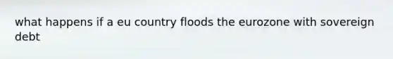 what happens if a eu country floods the eurozone with sovereign debt