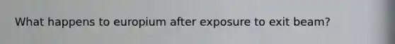 What happens to europium after exposure to exit beam?