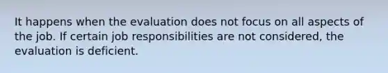 It happens when the evaluation does not focus on all aspects of the job. If certain job responsibilities are not considered, the evaluation is deficient.