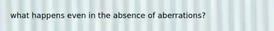 what happens even in the absence of aberrations?