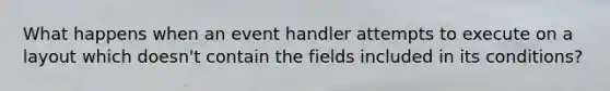 What happens when an event handler attempts to execute on a layout which doesn't contain the fields included in its conditions?