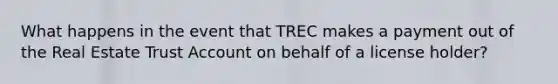 What happens in the event that TREC makes a payment out of the Real Estate Trust Account on behalf of a license holder?