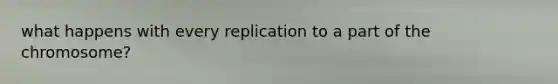 what happens with every replication to a part of the chromosome?