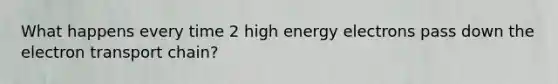 What happens every time 2 high energy electrons pass down the electron transport chain?