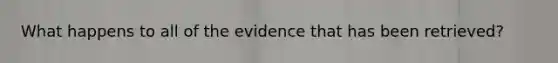 What happens to all of the evidence that has been retrieved?