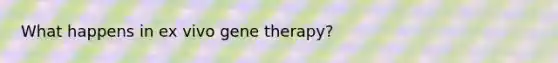 What happens in ex vivo gene therapy?