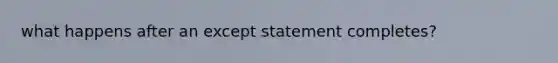 what happens after an except statement completes?