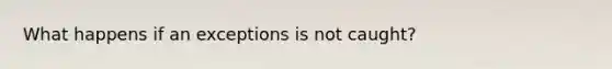 What happens if an exceptions is not caught?