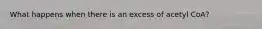 What happens when there is an excess of acetyl CoA?