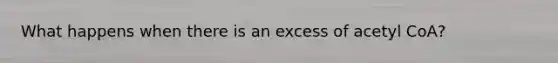 What happens when there is an excess of acetyl CoA?