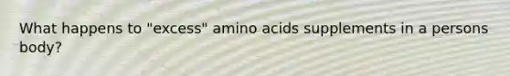 What happens to "excess" amino acids supplements in a persons body?