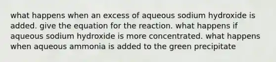 what happens when an excess of aqueous sodium hydroxide is added. give the equation for the reaction. what happens if aqueous sodium hydroxide is more concentrated. what happens when aqueous ammonia is added to the green precipitate