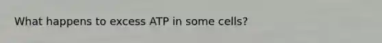 What happens to excess ATP in some cells?