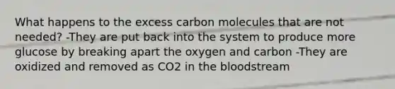 What happens to the excess carbon molecules that are not needed? -They are put back into the system to produce more glucose by breaking apart the oxygen and carbon -They are oxidized and removed as CO2 in the bloodstream