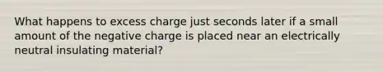 What happens to excess charge just seconds later if a small amount of the negative charge is placed near an electrically neutral insulating material?