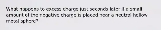 What happens to excess charge just seconds later if a small amount of the negative charge is placed near a neutral hollow metal sphere?