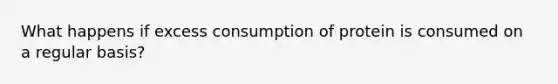 What happens if excess consumption of protein is consumed on a regular basis?