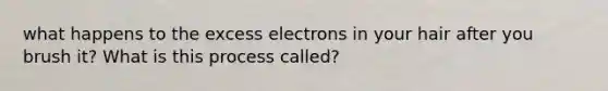 what happens to the excess electrons in your hair after you brush it? What is this process called?