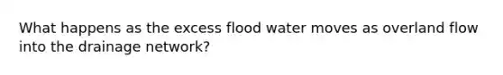 What happens as the excess flood water moves as overland flow into the drainage network?