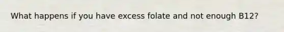 What happens if you have excess folate and not enough B12?