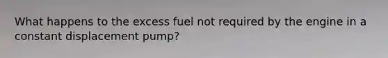 What happens to the excess fuel not required by the engine in a constant displacement pump?