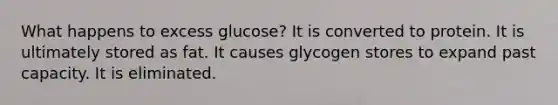 What happens to excess glucose? It is converted to protein. It is ultimately stored as fat. It causes glycogen stores to expand past capacity. It is eliminated.